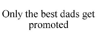 ONLY THE BEST DADS GET PROMOTED