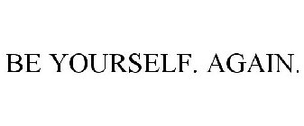 BE YOURSELF. AGAIN.