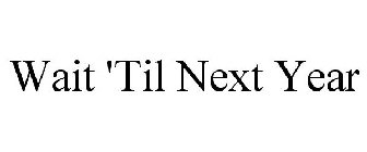 WAIT 'TIL NEXT YEAR