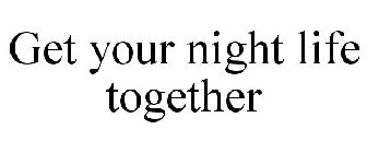 GET YOUR NIGHT LIFE TOGETHER