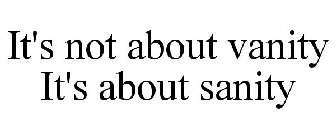 IT'S NOT ABOUT VANITY IT'S ABOUT SANITY