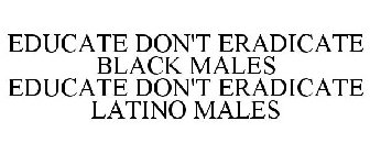 EDUCATE DON'T ERADICATE BLACK MALES EDUCATE DON'T ERADICATE LATINO MALES