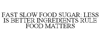 FAST SLOW FOOD SUGAR: LESS IS BETTER INGREDIENTS RULE FOOD MATTERS