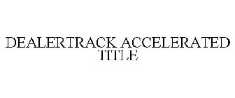 DEALERTRACK ACCELERATED TITLE