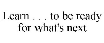 LEARN . . . TO BE READY FOR WHAT'S NEXT