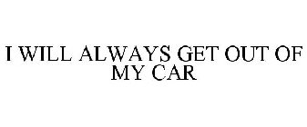 I WILL ALWAYS GET OUT OF MY CAR
