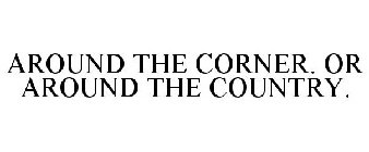 AROUND THE CORNER. OR AROUND THE COUNTRY.