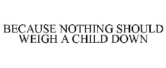 BECAUSE NOTHING SHOULD WEIGH A CHILD DOWN