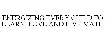 ENERGIZING EVERY CHILD TO LEARN, LOVE AND LIVE MATH