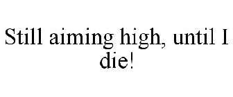 STILL AIMING HIGH, UNTIL I DIE!