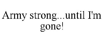 ARMY STRONG...UNTIL I'M GONE!