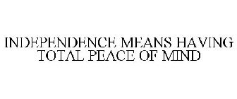 INDEPENDENCE MEANS HAVING TOTAL PEACE OF MIND