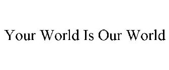 YOUR WORLD IS OUR WORLD