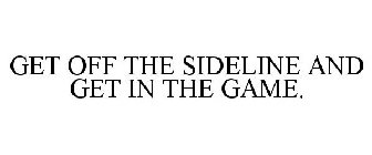 GET OFF THE SIDELINE AND GET IN THE GAME.