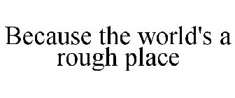 BECAUSE THE WORLD'S A ROUGH PLACE