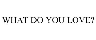 WHAT DO YOU LOVE?