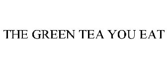 THE GREEN TEA YOU EAT