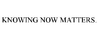 KNOWING NOW MATTERS.