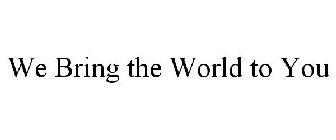WE BRING THE WORLD TO YOU