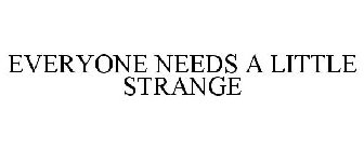 EVERYONE NEEDS A LITTLE STRANGE