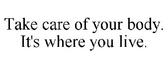 TAKE CARE OF YOUR BODY. IT'S WHERE YOU LIVE.