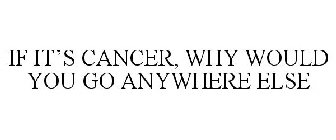 IF IT'S CANCER, WHY WOULD YOU GO ANYWHERE ELSE