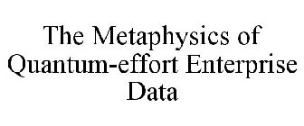 THE METAPHYSICS OF QUANTUM-EFFORT ENTERPRISE DATA