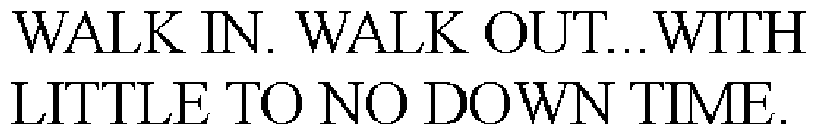 WALK IN. WALK OUT...WITH LITTLE TO NO DOWN TIME.