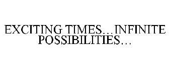 EXCITING TIMES...INFINITE POSSIBILITIES...