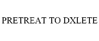 PRETREAT TO DXLETE