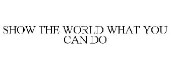 SHOW THE WORLD WHAT YOU CAN DO