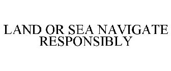 LAND OR SEA NAVIGATE RESPONSIBLY