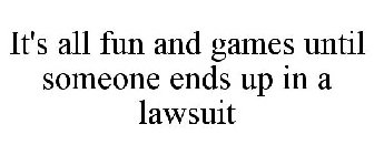 IT'S ALL FUN AND GAMES UNTIL SOMEONE ENDS UP IN A LAWSUIT