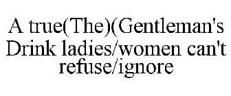 A TRUE(THE)(GENTLEMAN'S DRINK LADIES/WOMEN CAN'T REFUSE/IGNORE