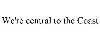 WE'RE CENTRAL TO THE COAST