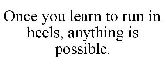 ONCE YOU LEARN TO RUN IN HEELS, ANYTHING IS POSSIBLE.