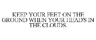 KEEP YOUR FEET ON THE GROUND WHEN YOUR HEAD'S IN THE CLOUDS.