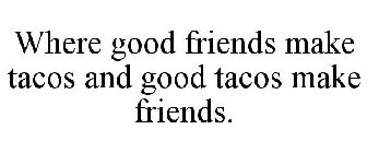 WHERE GOOD FRIENDS MAKE TACOS AND GOOD TACOS MAKE FRIENDS.