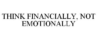 THINK FINANCIALLY, NOT EMOTIONALLY