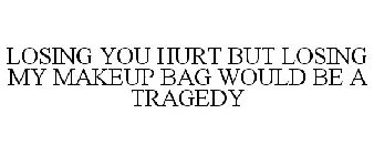 LOSING YOU HURT BUT LOSING MY MAKEUP BAG WOULD BE A TRAGEDY