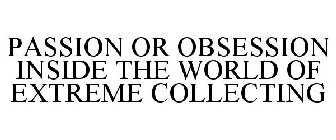 PASSION OR OBSESSION INSIDE THE WORLD OF EXTREME COLLECTING