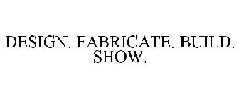 DESIGN. FABRICATE. BUILD. SHOW.