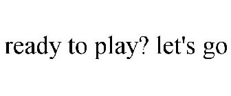 READY TO PLAY? LET'S GO
