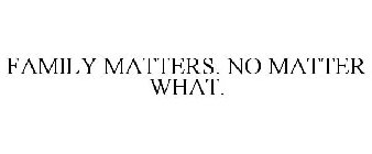 FAMILY MATTERS. NO MATTER WHAT.