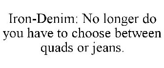 IRON-DENIM: NO LONGER DO YOU HAVE TO CHOOSE BETWEEN QUADS OR JEANS.