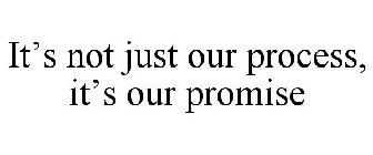 IT'S NOT JUST OUR PROCESS IT'S OUR PROMISE