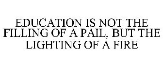 EDUCATION IS NOT THE FILLING OF A PAIL, BUT THE LIGHTING OF A FIRE