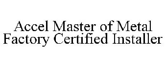 ACCEL MASTER OF METAL FACTORY CERTIFIED INSTALLER