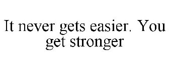 IT NEVER GETS EASIER. YOU GET STRONGER