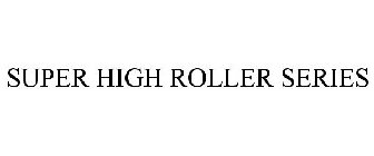 SUPER HIGH ROLLER SERIES